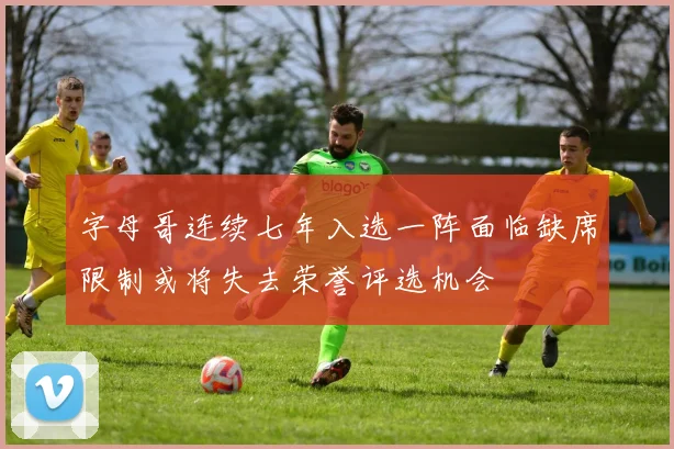 字母哥连续七年入选一阵面临缺席限制或将失去荣誉评选机会