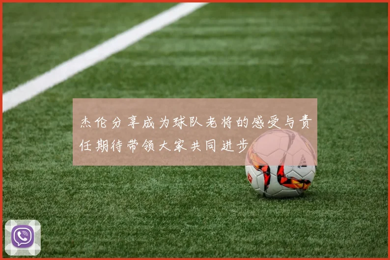 杰伦分享成为球队老将的感受与责任期待带领大家共同进步