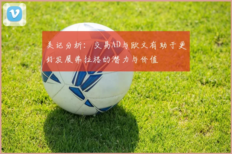 美记分析：交易AD与欧文有助于更好发展弗拉格的潜力与价值