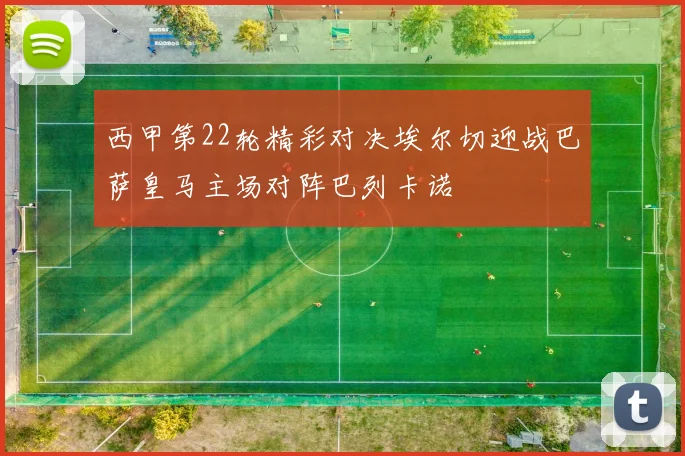 西甲第22轮精彩对决埃尔切迎战巴萨皇马主场对阵巴列卡诺