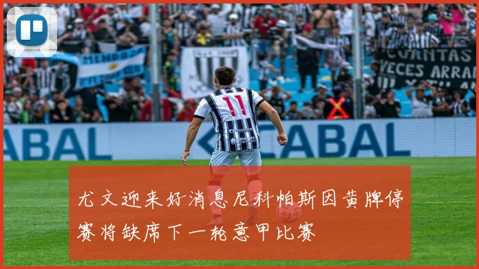 尤文迎来好消息尼科帕斯因黄牌停赛将缺席下一轮意甲比赛