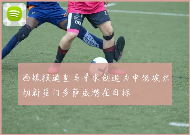 西媒报道皇马寻求创造力中场埃尔切新星门多萨成潜在目标