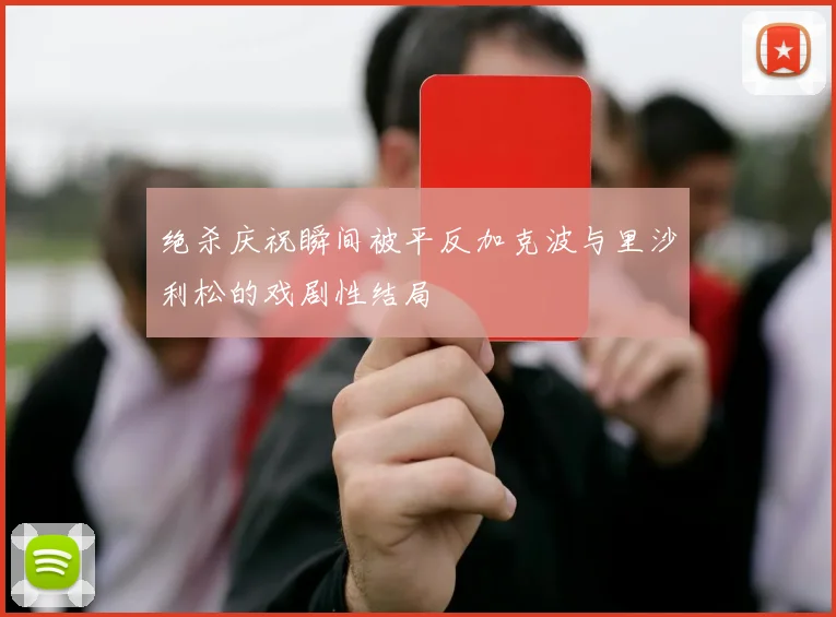 绝杀庆祝瞬间被平反加克波与里沙利松的戏剧性结局