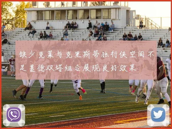缺少克莱与克里斯蒂独行侠空间不足基德双塔组合展现良好效果