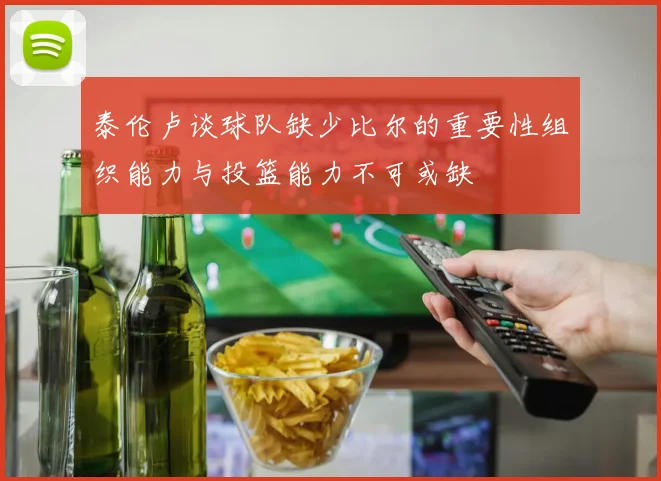 泰伦卢谈球队缺少比尔的重要性组织能力与投篮能力不可或缺