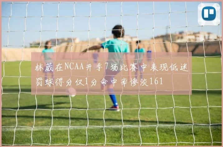 林葳在NCAA开季7场比赛中表现低迷罚球得分仅1分命中率惨淡161