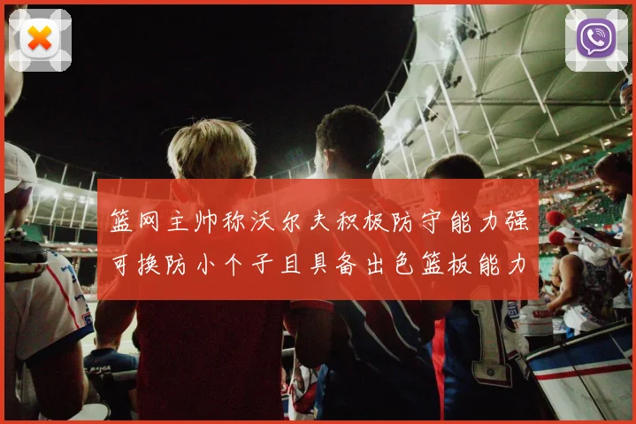 篮网主帅称沃尔夫积极防守能力强可换防小个子且具备出色篮板能力
