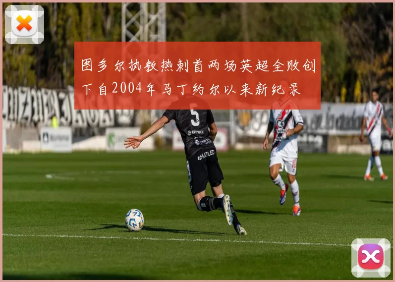 图多尔执教热刺首两场英超全败创下自2004年马丁约尔以来新纪录