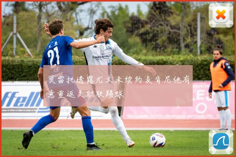 莫雷托透露尤文未续约麦肯尼他有意重返美职联踢球
