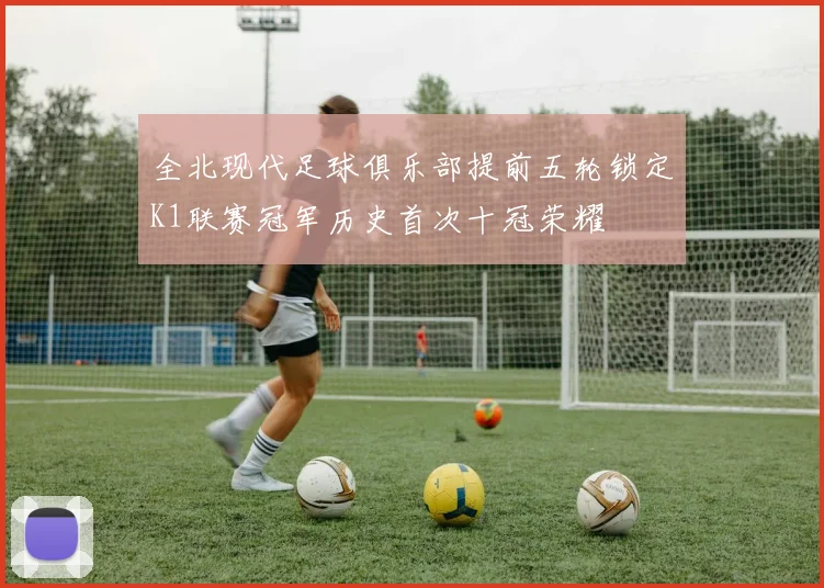 全北现代足球俱乐部提前五轮锁定K1联赛冠军历史首次十冠荣耀