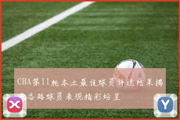 CBA第11轮本土最佳球员评选结果揭晓各路球员表现精彩纷呈
