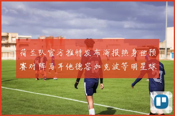 荷兰队官方推特发布海报热身世预赛对阵马耳他德容加克波等明星球员亮相