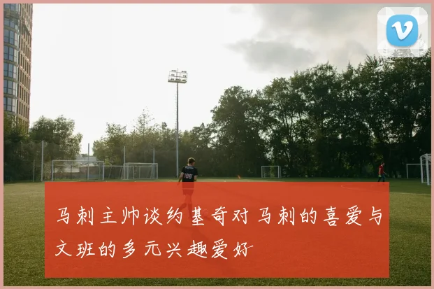 马刺主帅谈约基奇对马刺的喜爱与文班的多元兴趣爱好