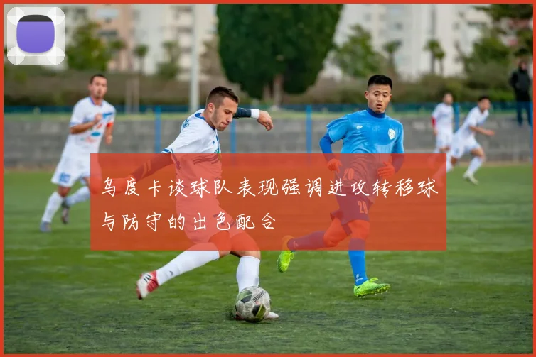 乌度卡谈球队表现强调进攻转移球与防守的出色配合