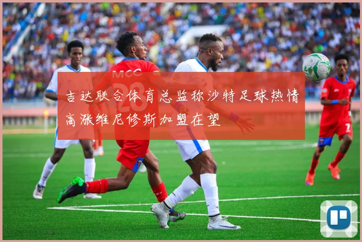 吉达联合体育总监称沙特足球热情高涨维尼修斯加盟在望