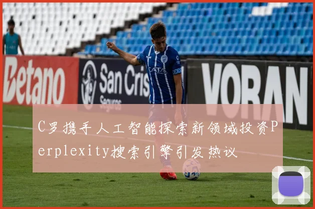 C罗携手人工智能探索新领域投资Perplexity搜索引擎引发热议