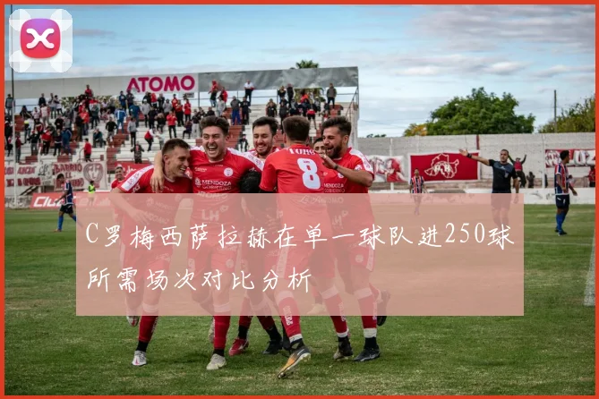 C罗梅西萨拉赫在单一球队进250球所需场次对比分析