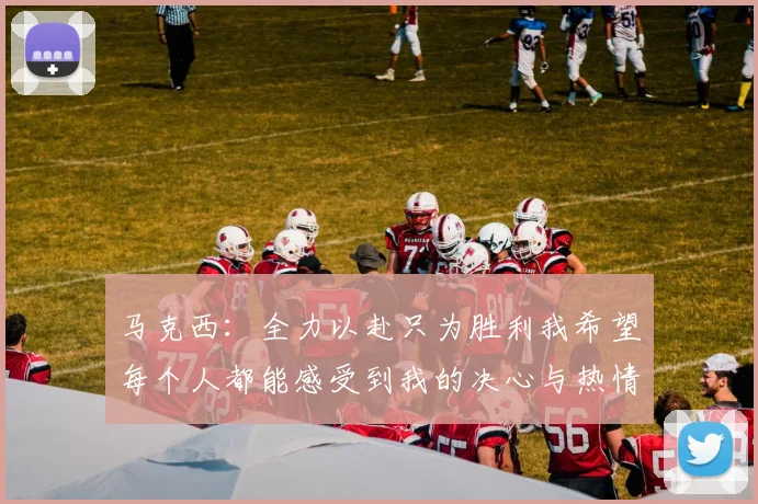 马克西：全力以赴只为胜利我希望每个人都能感受到我的决心与热情