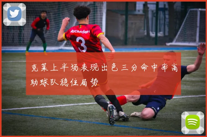 克莱上半场表现出色三分命中率高助球队稳住局势