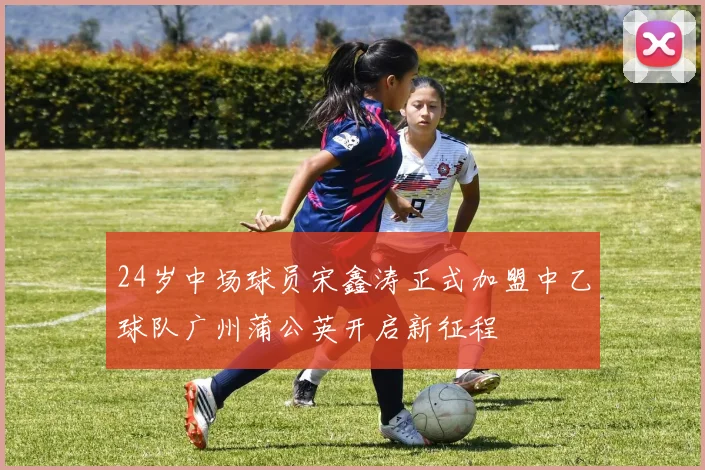 24岁中场球员宋鑫涛正式加盟中乙球队广州蒲公英开启新征程