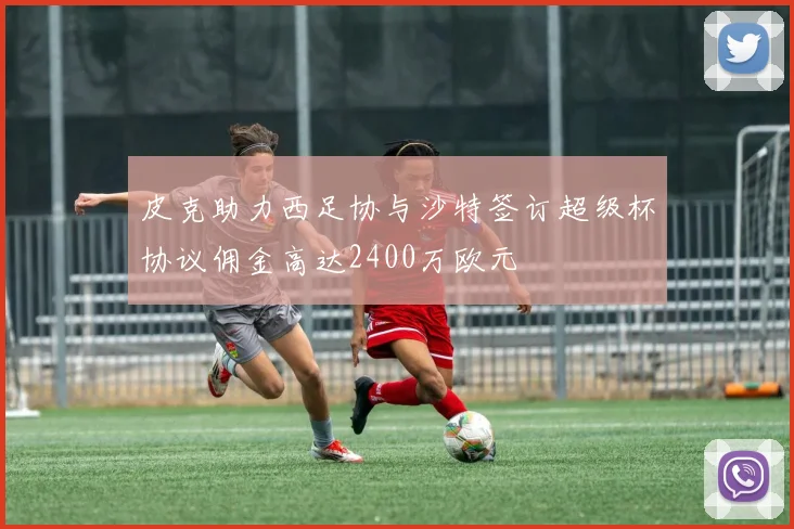 皮克助力西足协与沙特签订超级杯协议佣金高达2400万欧元