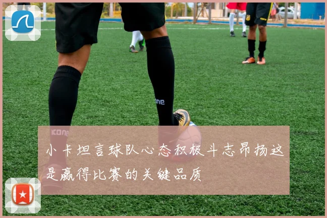 小卡坦言球队心态积极斗志昂扬这是赢得比赛的关键品质