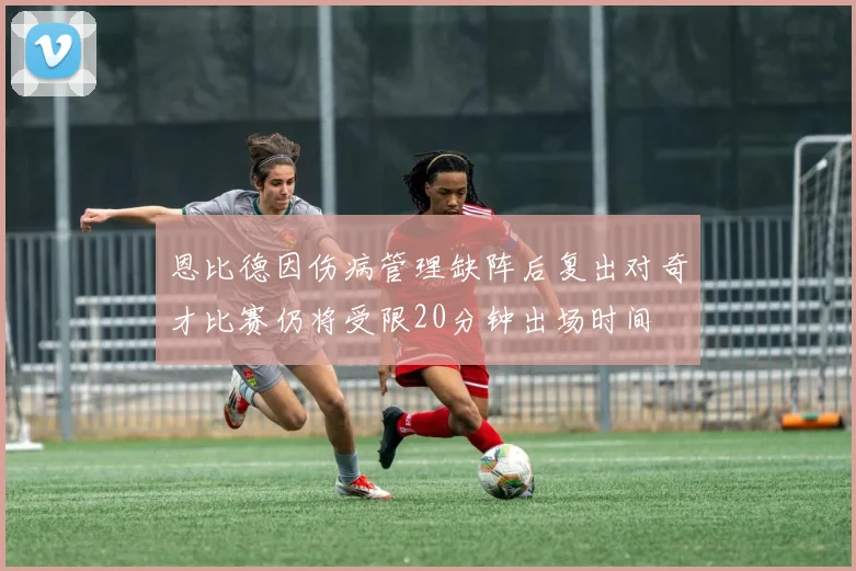 恩比德因伤病管理缺阵后复出对奇才比赛仍将受限20分钟出场时间