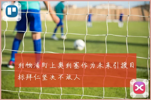 利物浦盯上奥利塞作为未来引援目标拜仁坚决不放人