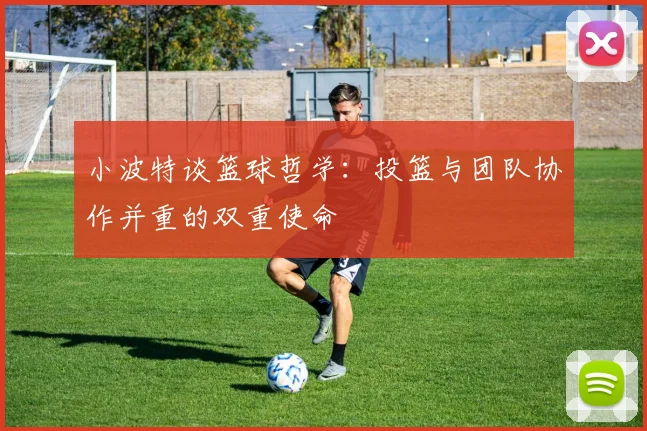 小波特谈篮球哲学：投篮与团队协作并重的双重使命
