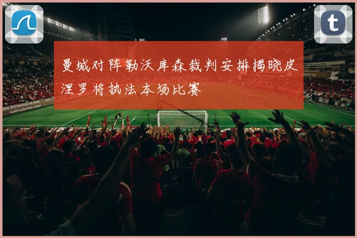 曼城对阵勒沃库森裁判安排揭晓皮涅罗将执法本场比赛