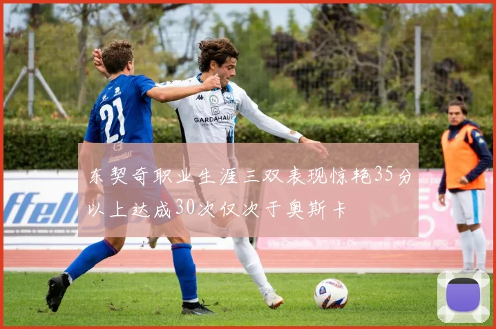 东契奇职业生涯三双表现惊艳35分以上达成30次仅次于奥斯卡
