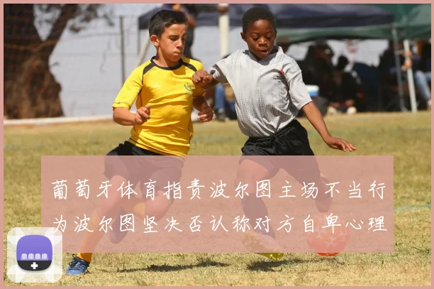 葡萄牙体育指责波尔图主场不当行为波尔图坚决否认称对方自卑心理作祟