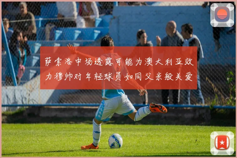 萨索洛中场透露可能为澳大利亚效力穆帅对年轻球员如同父亲般关爱
