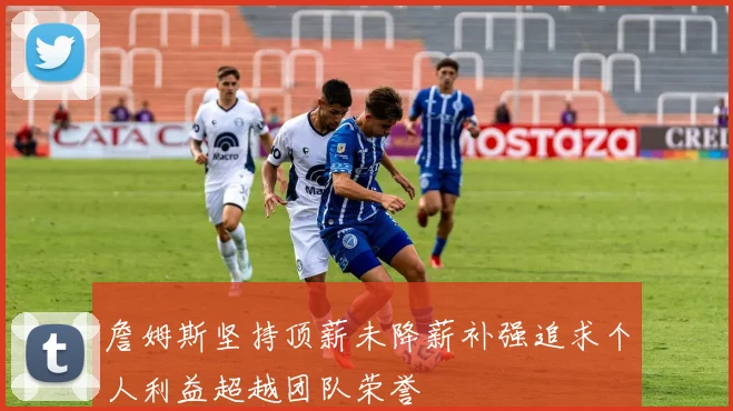 詹姆斯坚持顶薪未降薪补强追求个人利益超越团队荣誉