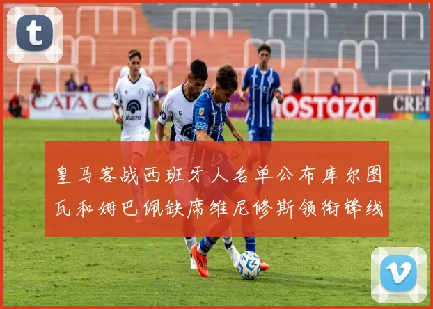 皇马客战西班牙人名单公布库尔图瓦和姆巴佩缺席维尼修斯领衔锋线阵容