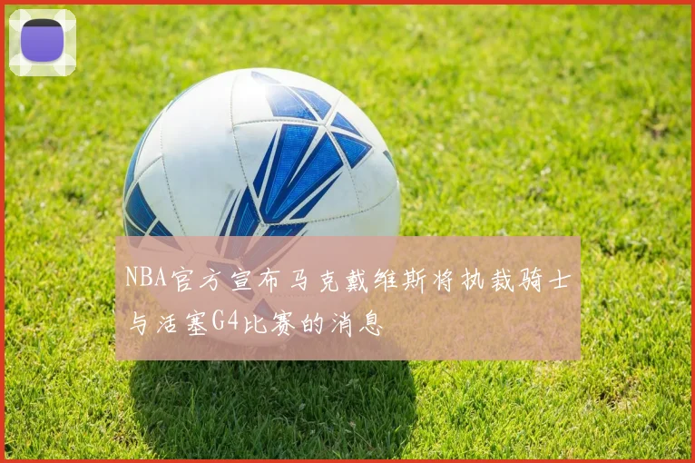 NBA官方宣布马克戴维斯将执裁骑士与活塞G4比赛的消息
